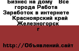 Бизнес на дому - Все города Работа » Заработок в интернете   . Красноярский край,Железногорск г.